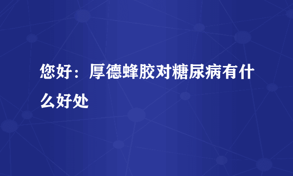 您好：厚德蜂胶对糖尿病有什么好处