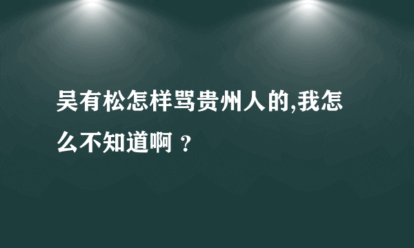 吴有松怎样骂贵州人的,我怎么不知道啊 ？