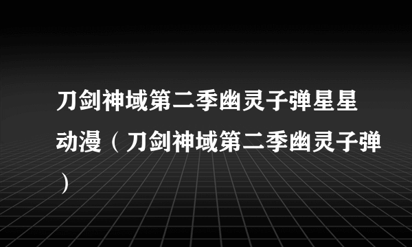 刀剑神域第二季幽灵子弹星星动漫（刀剑神域第二季幽灵子弹）