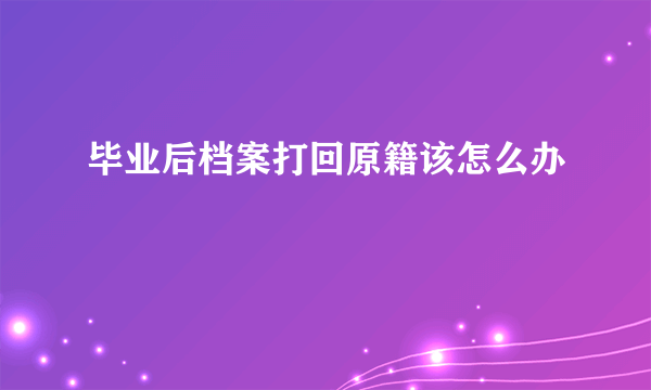 毕业后档案打回原籍该怎么办