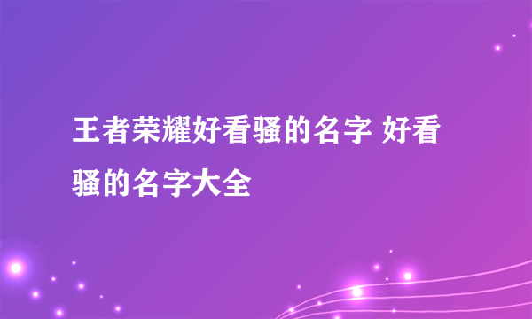 王者荣耀好看骚的名字 好看骚的名字大全