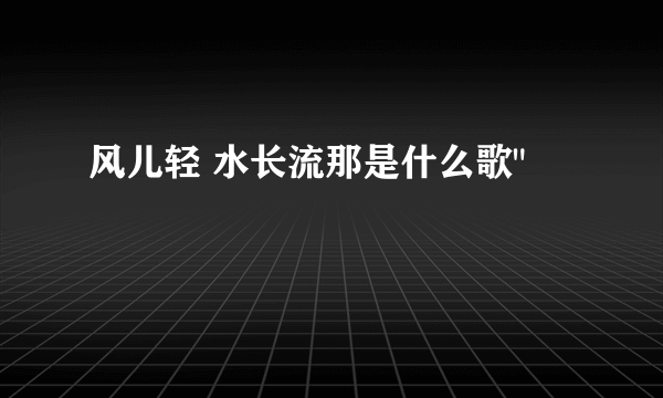 风儿轻 水长流那是什么歌