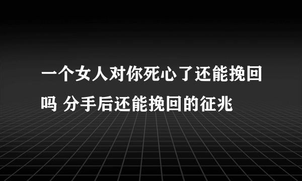 一个女人对你死心了还能挽回吗 分手后还能挽回的征兆