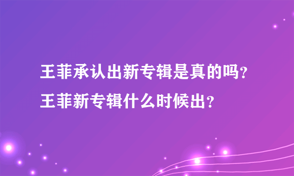 王菲承认出新专辑是真的吗？王菲新专辑什么时候出？