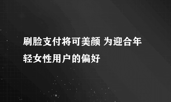 刷脸支付将可美颜 为迎合年轻女性用户的偏好