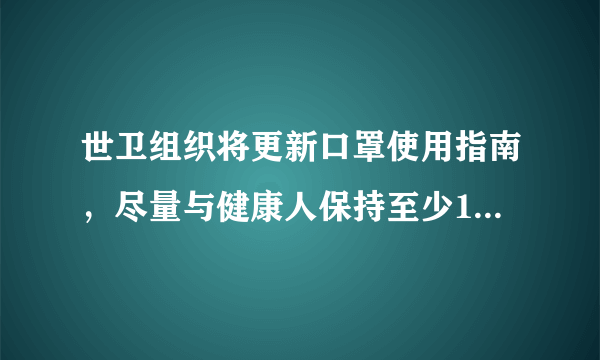 世卫组织将更新口罩使用指南，尽量与健康人保持至少1米的距离