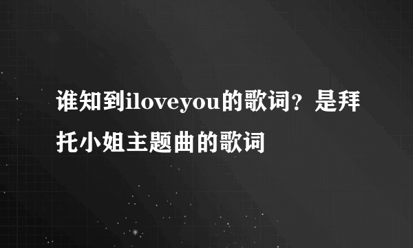 谁知到iloveyou的歌词？是拜托小姐主题曲的歌词