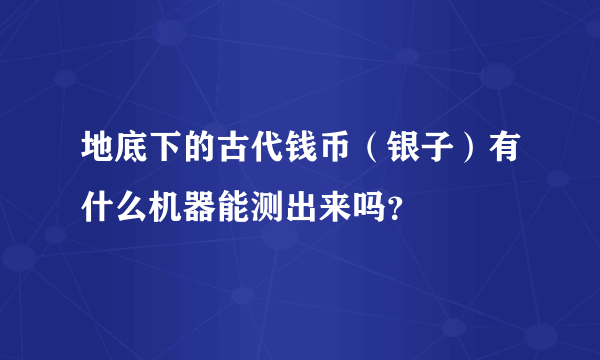 地底下的古代钱币（银子）有什么机器能测出来吗？