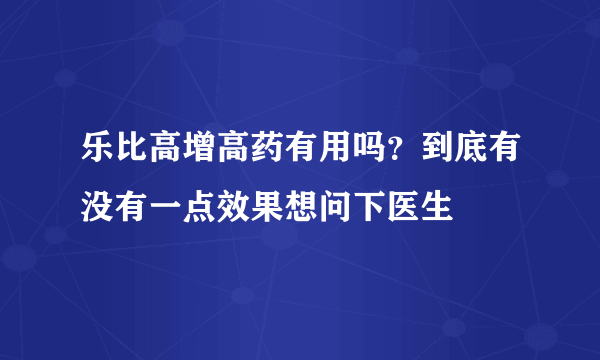 乐比高增高药有用吗？到底有没有一点效果想问下医生