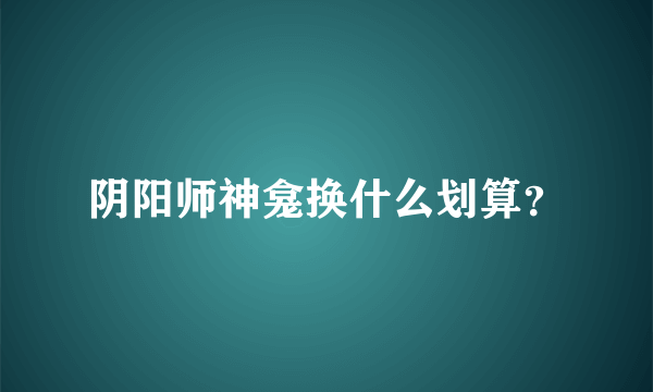 阴阳师神龛换什么划算？