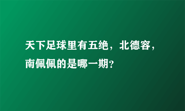 天下足球里有五绝，北德容，南佩佩的是哪一期？