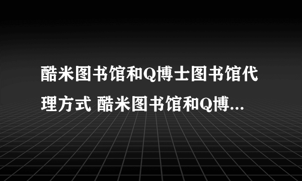 酷米图书馆和Q博士图书馆代理方式 酷米图书馆和Q博士图书馆怎么在淘宝上代理？