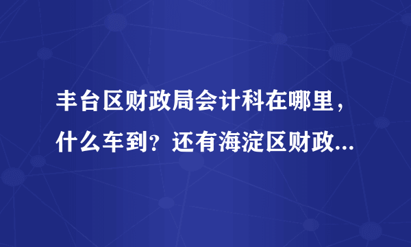 丰台区财政局会计科在哪里，什么车到？还有海淀区财政局会计科在哪里，怎么去？