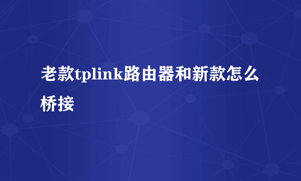 老款tplink路由器和新款怎么桥接