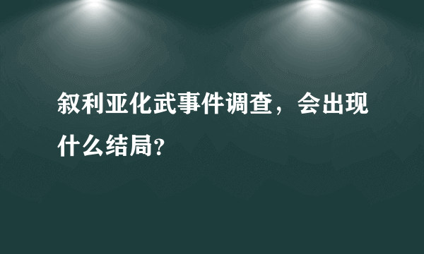 叙利亚化武事件调查，会出现什么结局？