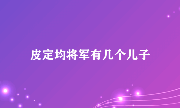 皮定均将军有几个儿子