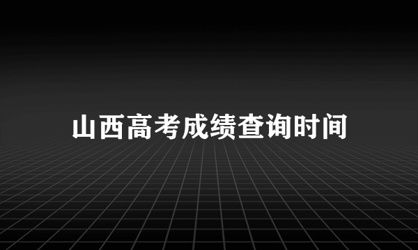 山西高考成绩查询时间