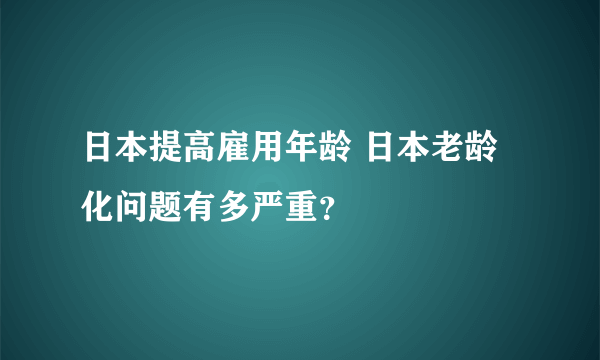 日本提高雇用年龄 日本老龄化问题有多严重？