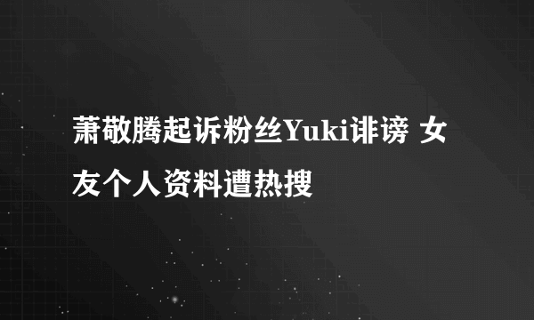 萧敬腾起诉粉丝Yuki诽谤 女友个人资料遭热搜