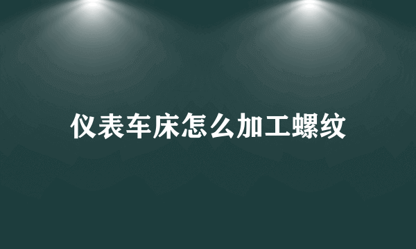 仪表车床怎么加工螺纹