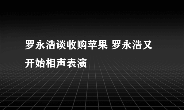 罗永浩谈收购苹果 罗永浩又开始相声表演