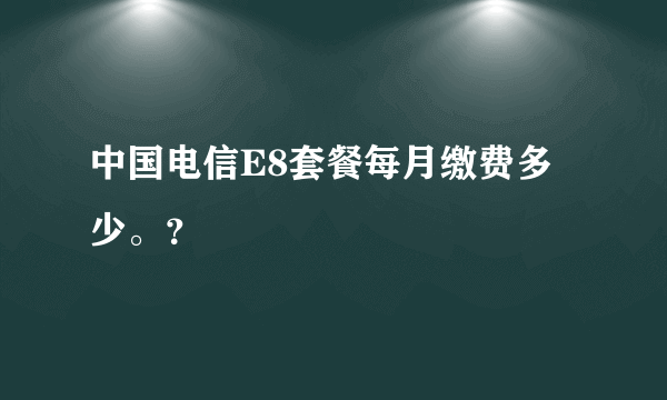 中国电信E8套餐每月缴费多少。？