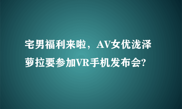 宅男福利来啦，AV女优泷泽萝拉要参加VR手机发布会?