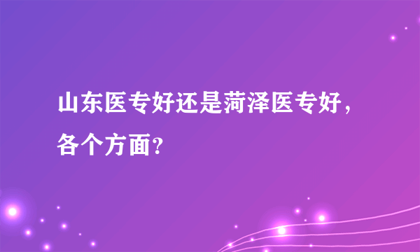 山东医专好还是菏泽医专好，各个方面？