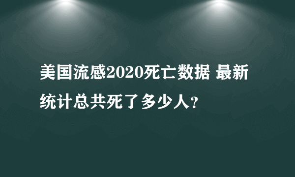 美国流感2020死亡数据 最新统计总共死了多少人？