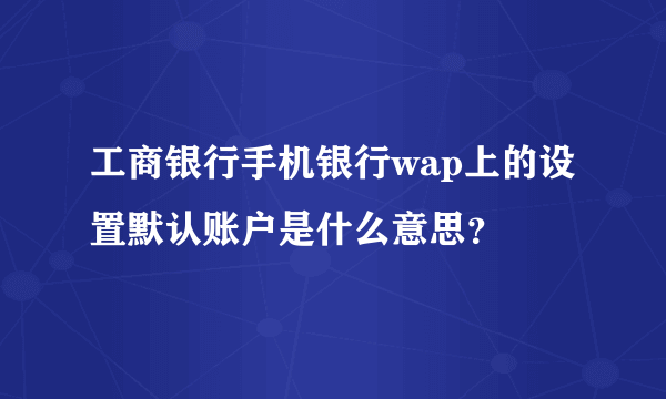 工商银行手机银行wap上的设置默认账户是什么意思？