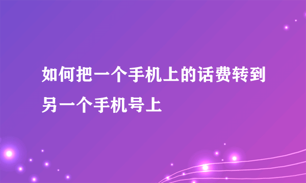 如何把一个手机上的话费转到另一个手机号上