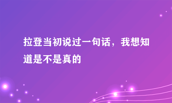 拉登当初说过一句话，我想知道是不是真的