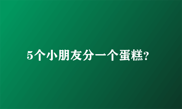 5个小朋友分一个蛋糕？