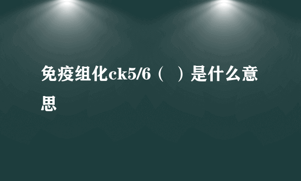 免疫组化ck5/6（ ）是什么意思