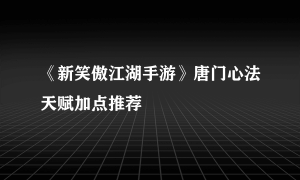 《新笑傲江湖手游》唐门心法天赋加点推荐