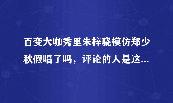 百变大咖秀里朱梓骁模仿郑少秋假唱了吗，评论的人是这么说的？