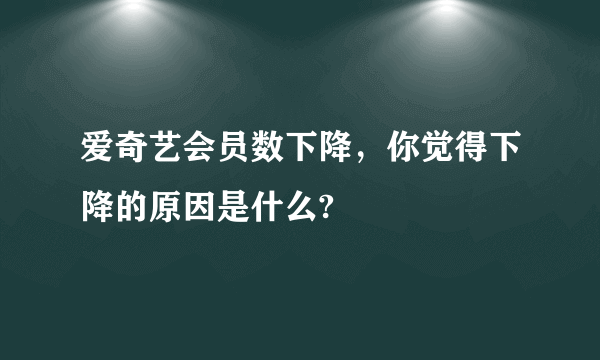 爱奇艺会员数下降，你觉得下降的原因是什么?