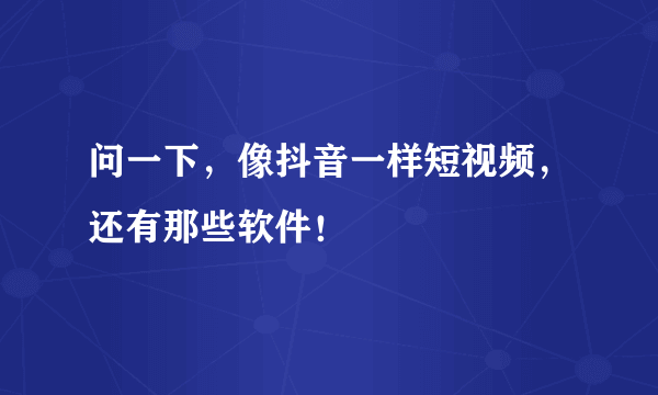 问一下，像抖音一样短视频，还有那些软件！