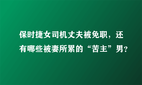 保时捷女司机丈夫被免职，还有哪些被妻所累的“苦主”男？