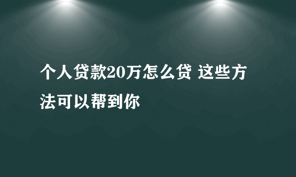 个人贷款20万怎么贷 这些方法可以帮到你