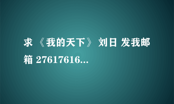 求 《我的天下》 刘日 发我邮箱 276176163@qq.com