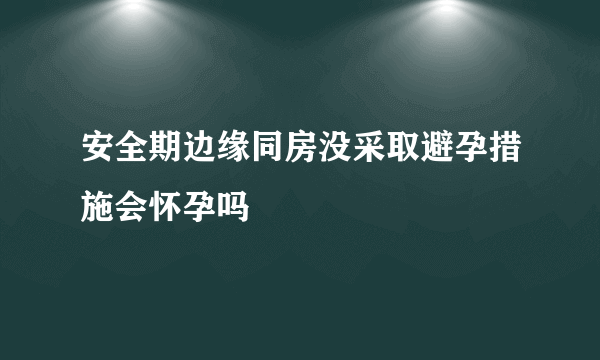 安全期边缘同房没采取避孕措施会怀孕吗