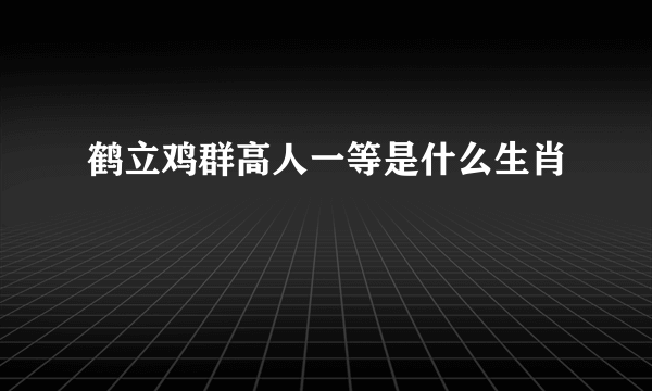 鹤立鸡群高人一等是什么生肖