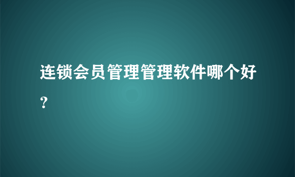 连锁会员管理管理软件哪个好？