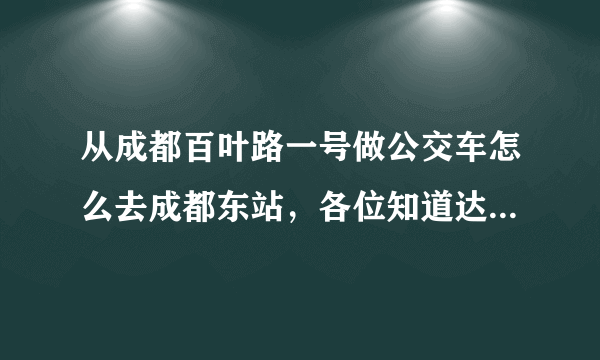 从成都百叶路一号做公交车怎么去成都东站，各位知道达人详细介绍下