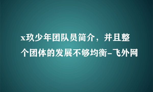 x玖少年团队员简介，并且整个团体的发展不够均衡-飞外网