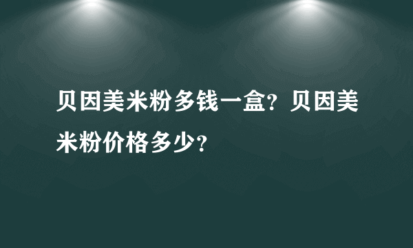 贝因美米粉多钱一盒？贝因美米粉价格多少？