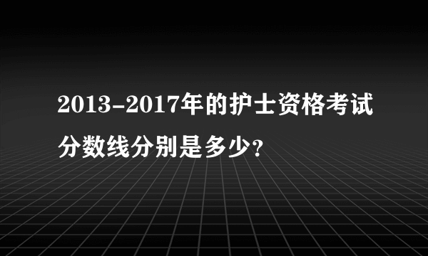 2013-2017年的护士资格考试分数线分别是多少？