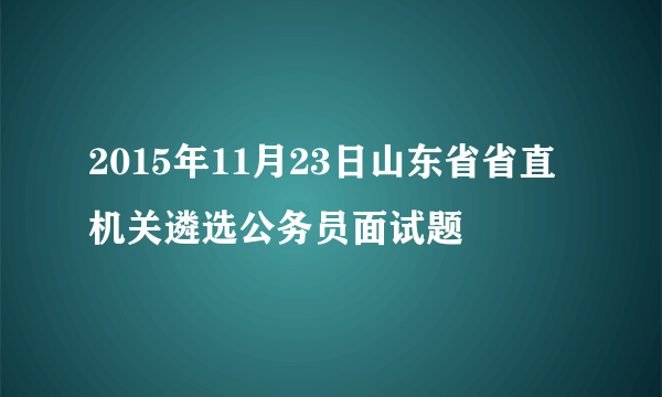 2015年11月23日山东省省直机关遴选公务员面试题