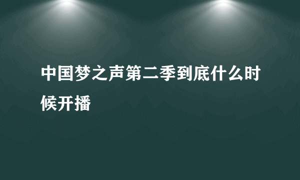 中国梦之声第二季到底什么时候开播